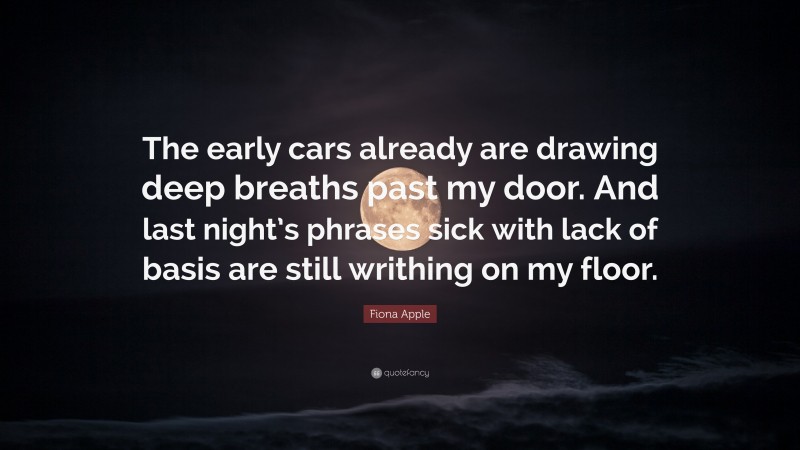 Fiona Apple Quote: “The early cars already are drawing deep breaths past my door. And last night’s phrases sick with lack of basis are still writhing on my floor.”