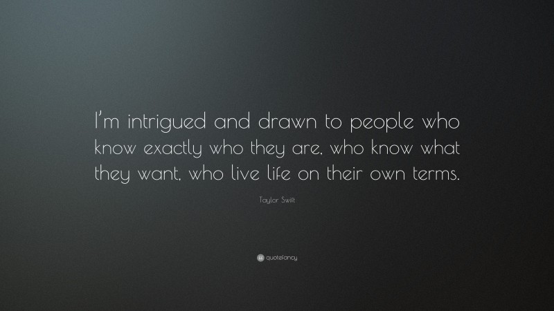 Taylor Swift Quote: “I’m intrigued and drawn to people who know exactly who they are, who know what they want, who live life on their own terms.”