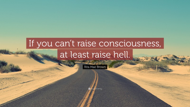 Rita Mae Brown Quote: “If you can’t raise consciousness, at least raise hell.”