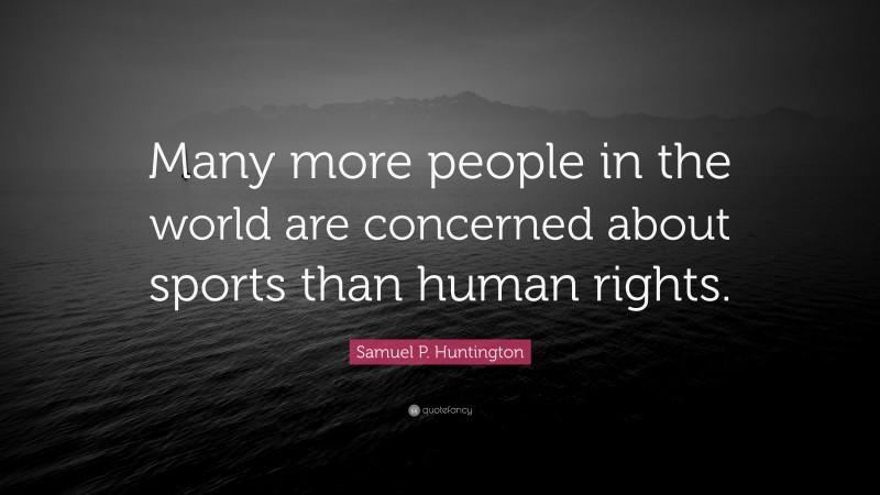 Samuel P. Huntington Quote: “Many more people in the world are concerned about sports than human rights.”