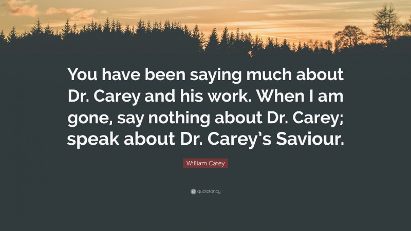 William Carey Quote: “You have been saying much about Dr. Carey and his work. When I am gone, say nothing about Dr. Carey; speak about Dr. Carey’s Saviour.”