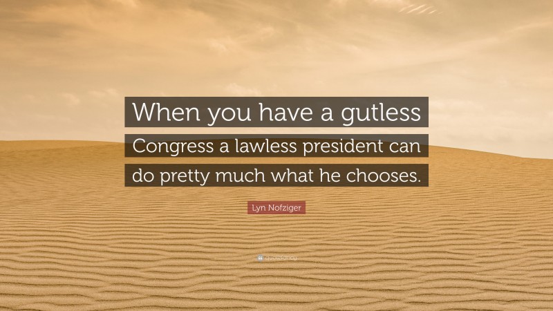 Lyn Nofziger Quote: “When you have a gutless Congress a lawless president can do pretty much what he chooses.”