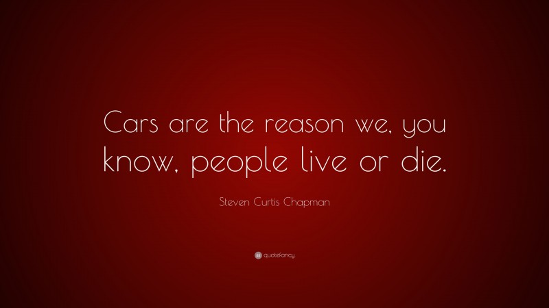 Steven Curtis Chapman Quote: “Cars are the reason we, you know, people live or die.”