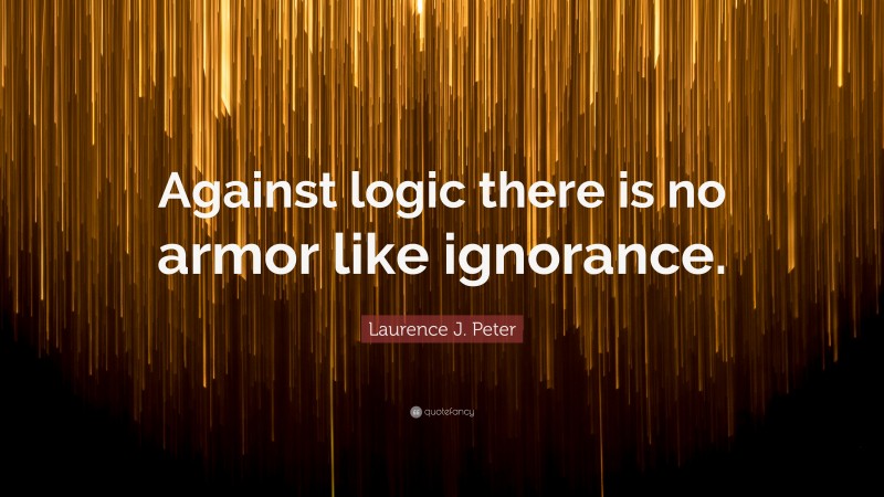 Laurence J. Peter Quote: “Against logic there is no armor like ignorance.”