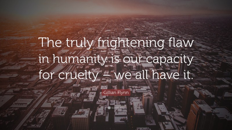 Gillian Flynn Quote: “The truly frightening flaw in humanity is our capacity for cruelty – we all have it.”