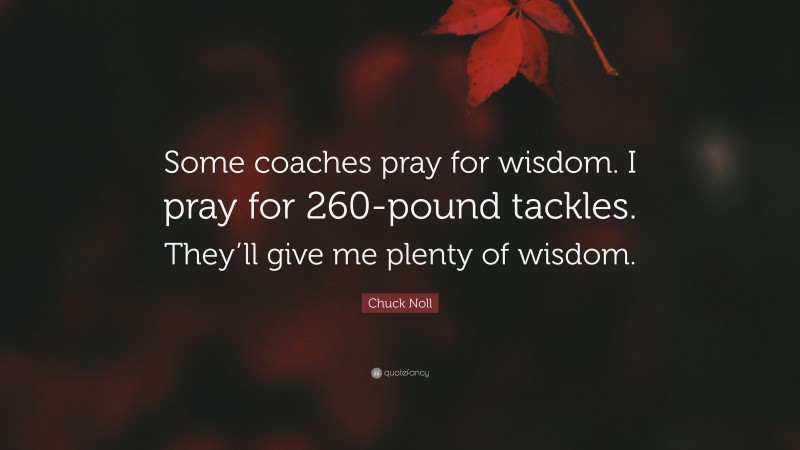 Chuck Noll Quote: “Some coaches pray for wisdom. I pray for 260-pound tackles. They’ll give me plenty of wisdom.”