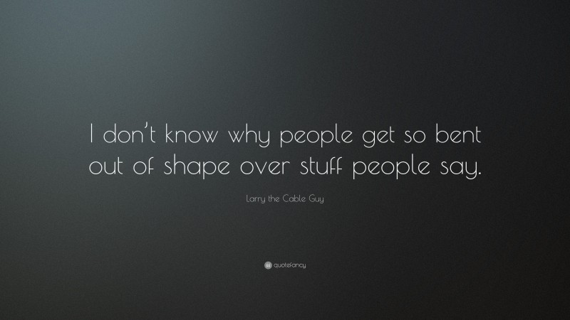 Larry the Cable Guy Quote: “I don’t know why people get so bent out of shape over stuff people say.”