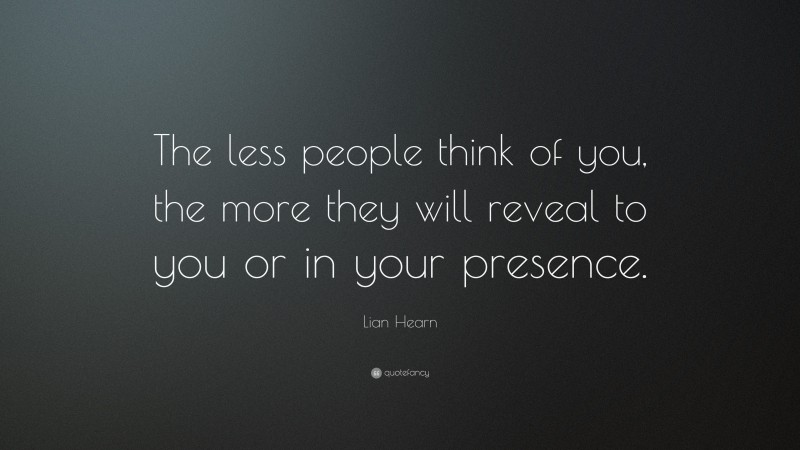 Lian Hearn Quote: “The less people think of you, the more they will reveal to you or in your presence.”