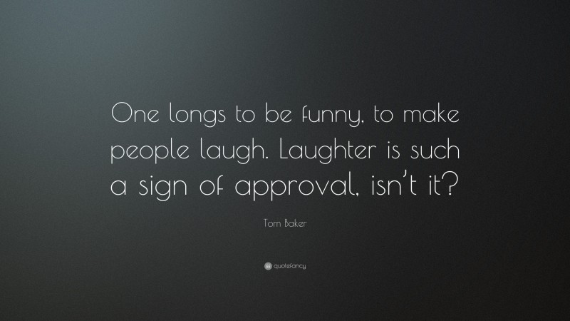 Tom Baker Quote: “One longs to be funny, to make people laugh. Laughter is such a sign of approval, isn’t it?”