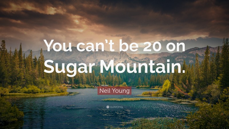 Neil Young Quote: “You can’t be 20 on Sugar Mountain.”