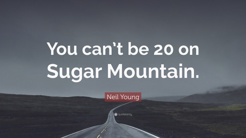 Neil Young Quote: “You can’t be 20 on Sugar Mountain.”