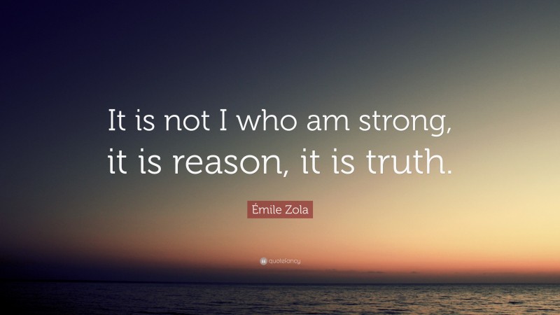 Émile Zola Quote: “It is not I who am strong, it is reason, it is truth.”