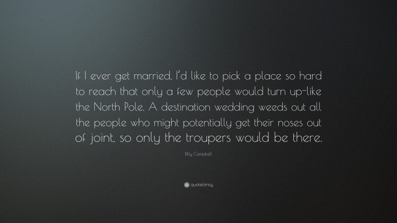 Billy Campbell Quote: “If I ever get married, I’d like to pick a place so hard to reach that only a few people would turn up-like the North Pole. A destination wedding weeds out all the people who might potentially get their noses out of joint, so only the troupers would be there.”