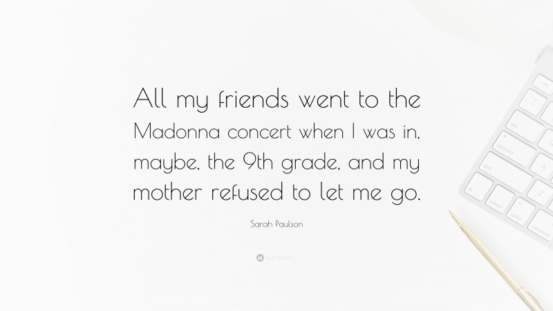 Sarah Paulson Quote: “All my friends went to the Madonna concert when I was in, maybe, the 9th grade, and my mother refused to let me go.”