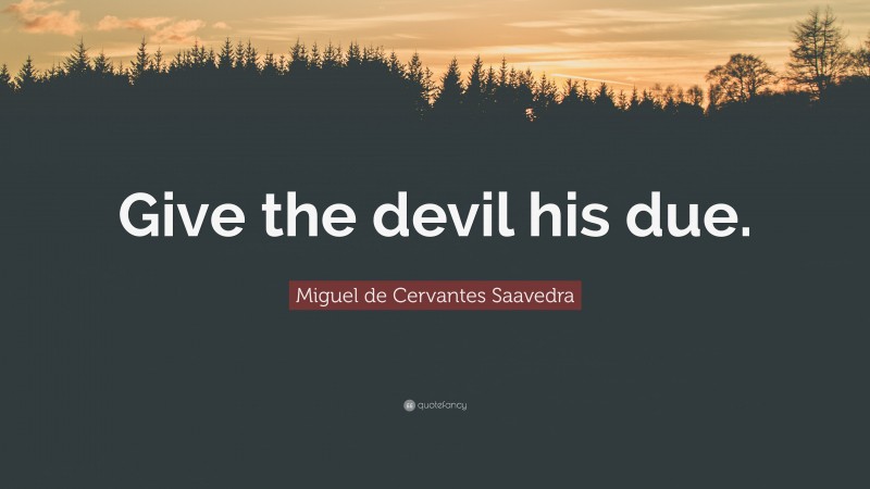 Miguel de Cervantes Saavedra Quote: “Give the devil his due.”