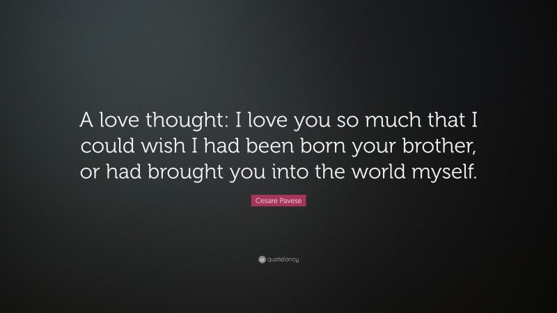 Cesare Pavese Quote: “A love thought: I love you so much that I could wish I had been born your brother, or had brought you into the world myself.”