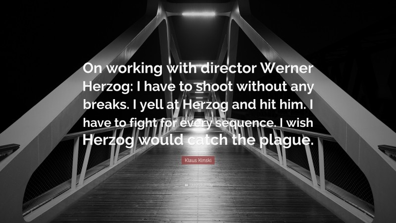 Klaus Kinski Quote: “On working with director Werner Herzog: I have to shoot without any breaks. I yell at Herzog and hit him. I have to fight for every sequence. I wish Herzog would catch the plague.”