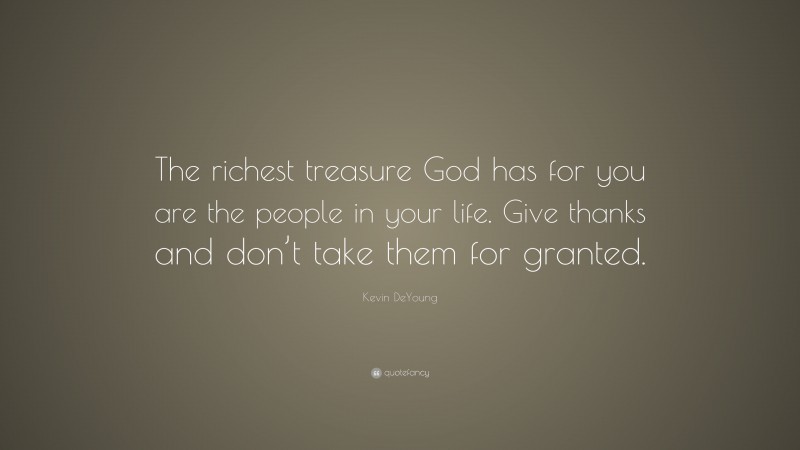 Kevin DeYoung Quote: “The richest treasure God has for you are the people in your life. Give thanks and don’t take them for granted.”