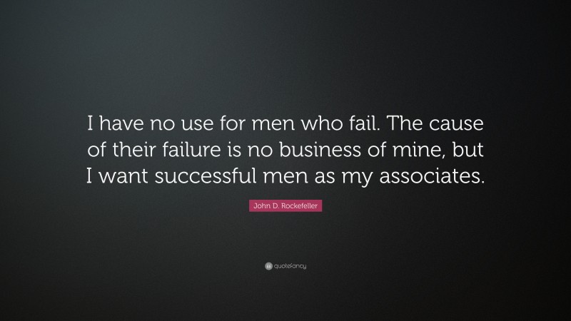 John D. Rockefeller Quote: “I have no use for men who fail. The cause of their failure is no business of mine, but I want successful men as my associates.”