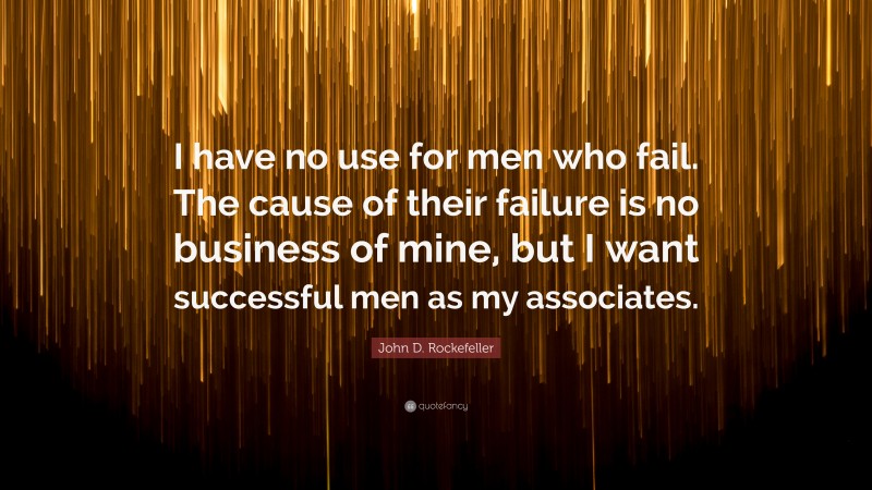 John D. Rockefeller Quote: “I have no use for men who fail. The cause of their failure is no business of mine, but I want successful men as my associates.”