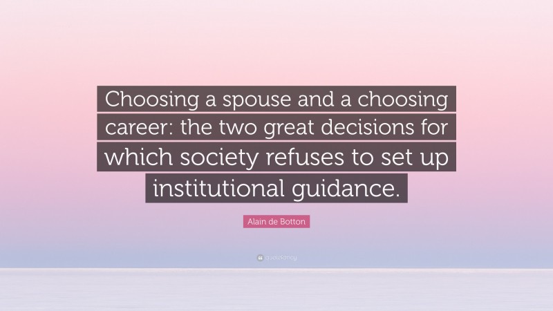Alain de Botton Quote: “Choosing a spouse and a choosing career: the two great decisions for which society refuses to set up institutional guidance.”