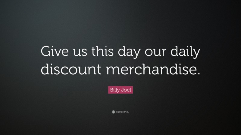 Billy Joel Quote: “Give us this day our daily discount merchandise.”
