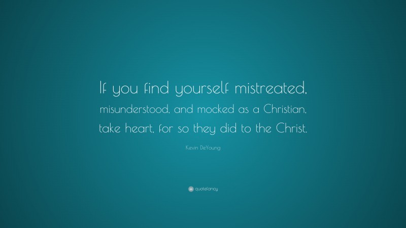 Kevin DeYoung Quote: “If you find yourself mistreated, misunderstood, and mocked as a Christian, take heart, for so they did to the Christ.”