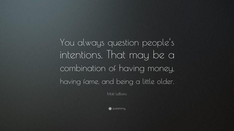 Matt LeBlanc Quote: “You always question people’s intentions. That may be a combination of having money, having fame, and being a little older.”