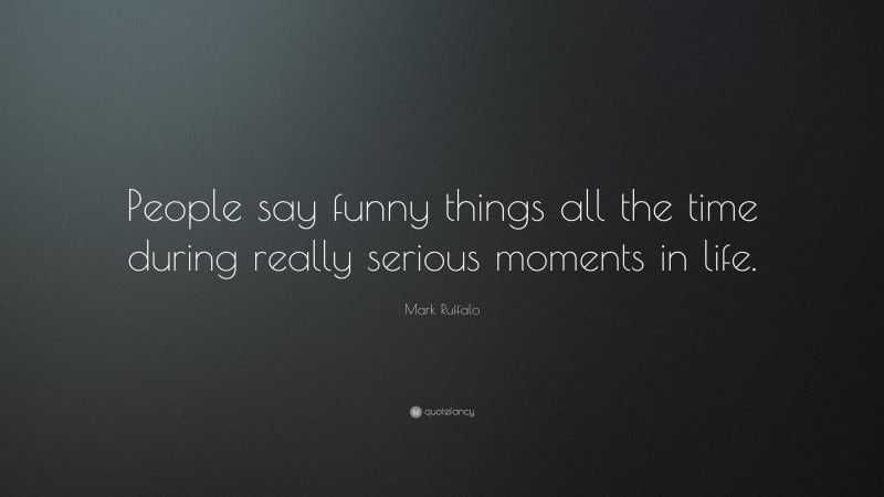 Mark Ruffalo Quote: “People say funny things all the time during really serious moments in life.”