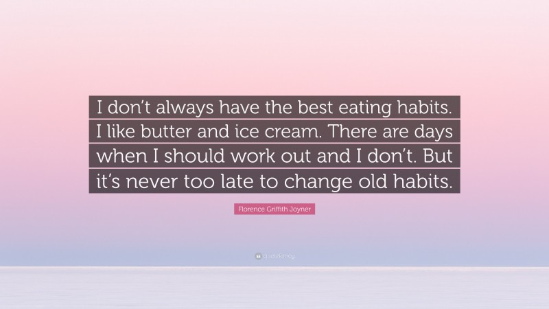 Florence Griffith Joyner Quote: “I don’t always have the best eating habits. I like butter and ice cream. There are days when I should work out and I don’t. But it’s never too late to change old habits.”