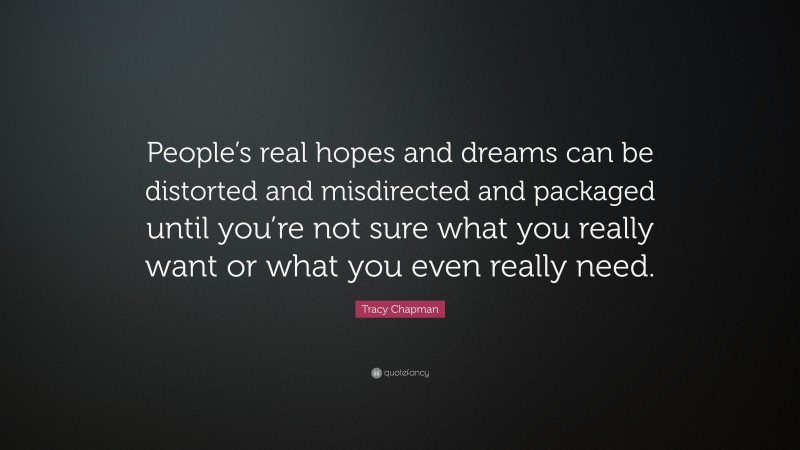 Tracy Chapman Quote: “People’s real hopes and dreams can be distorted and misdirected and packaged until you’re not sure what you really want or what you even really need.”