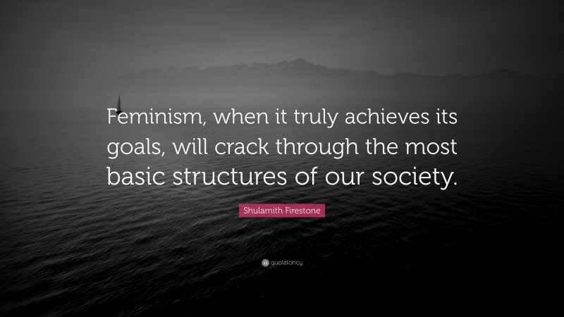 Shulamith Firestone Quote: “Feminism, when it truly achieves its goals, will crack through the most basic structures of our society.”