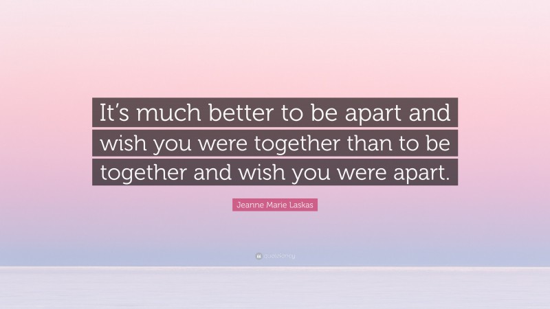 Jeanne Marie Laskas Quote: “It’s much better to be apart and wish you were together than to be together and wish you were apart.”