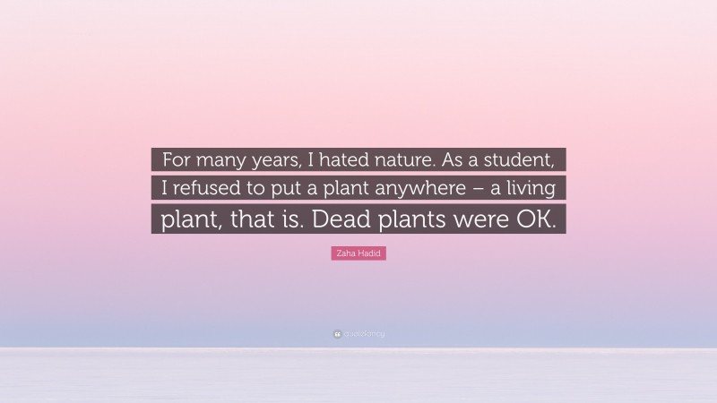 Zaha Hadid Quote: “For many years, I hated nature. As a student, I refused to put a plant anywhere – a living plant, that is. Dead plants were OK.”