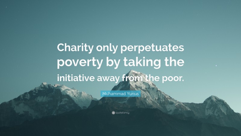 Muhammad Yunus Quote: “Charity only perpetuates poverty by taking the initiative away from the poor.”
