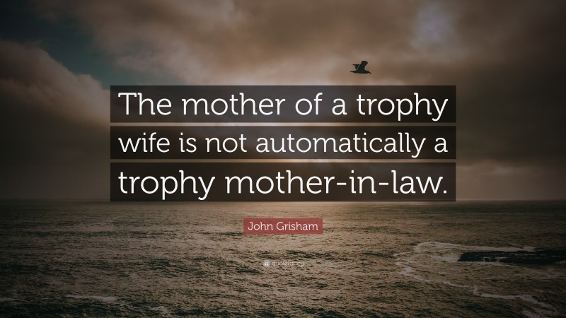 John Grisham Quote: “The mother of a trophy wife is not automatically a trophy mother-in-law.”