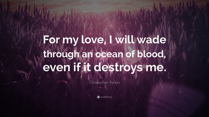 Christopher Paolini Quote: “For my love, I will wade through an ocean of blood, even if it destroys me.”
