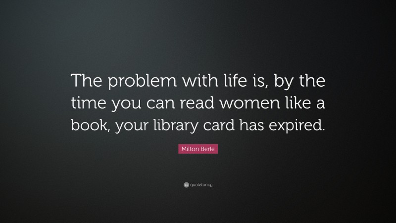 Milton Berle Quote: “The problem with life is, by the time you can read women like a book, your library card has expired.”