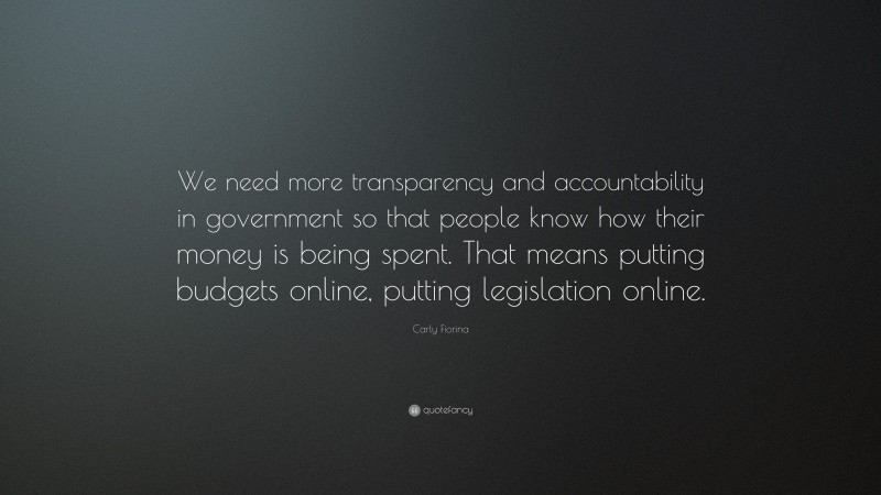 Carly Fiorina Quote: “We need more transparency and accountability in government so that people know how their money is being spent. That means putting budgets online, putting legislation online.”