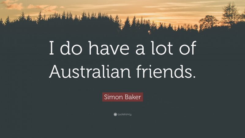 Simon Baker Quote: “I do have a lot of Australian friends.”