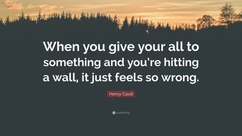 Henry Cavill Quote: “When you give your all to something and you’re hitting a wall, it just feels so wrong.”
