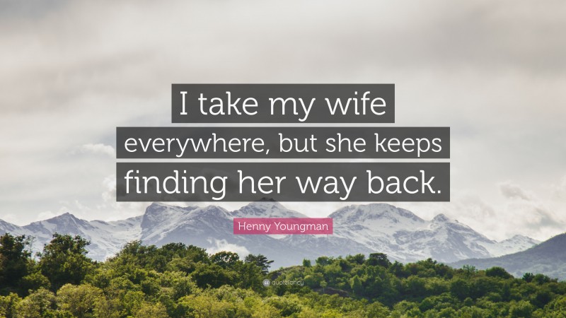 Henny Youngman Quote: “I take my wife everywhere, but she keeps finding her way back.”
