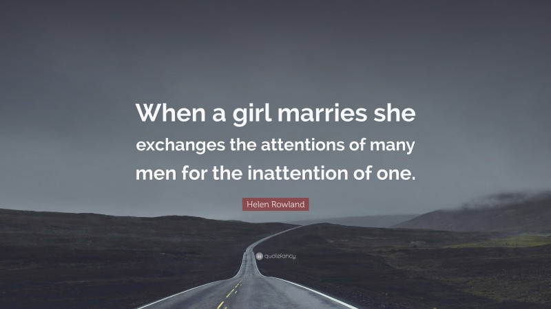 Helen Rowland Quote: “When a girl marries she exchanges the attentions of many men for the inattention of one.”