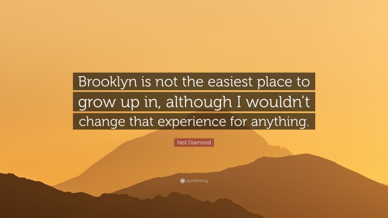 Neil Diamond Quote: “Brooklyn is not the easiest place to grow up in, although I wouldn’t change that experience for anything.”