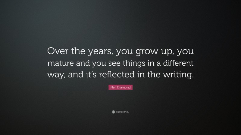 Neil Diamond Quote: “Over the years, you grow up, you mature and you see things in a different way, and it’s reflected in the writing.”