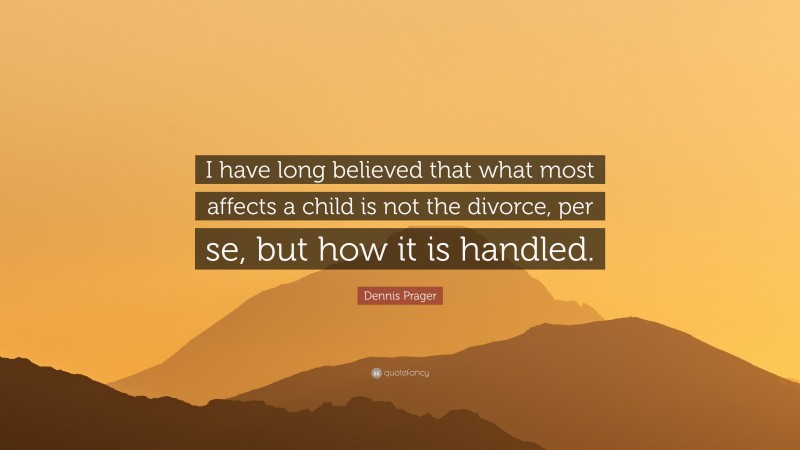 Dennis Prager Quote: “I have long believed that what most affects a child is not the divorce, per se, but how it is handled.”