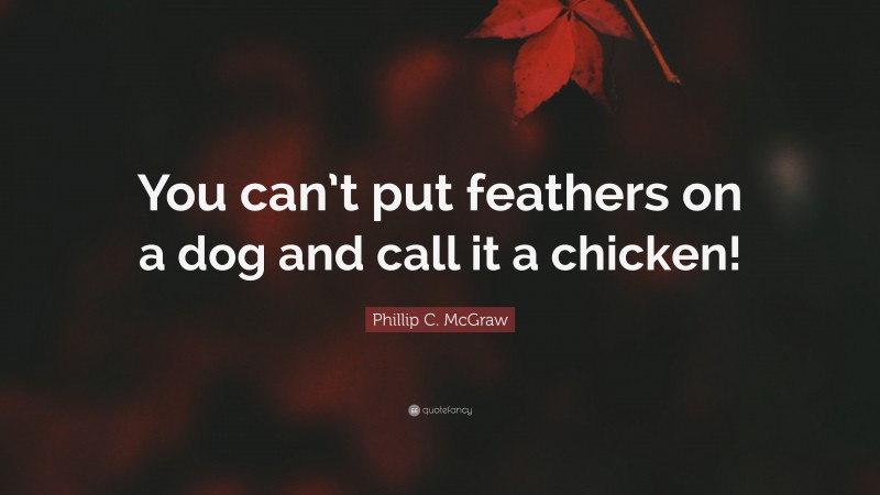 Phillip C. McGraw Quote: “You can’t put feathers on a dog and call it a chicken!”