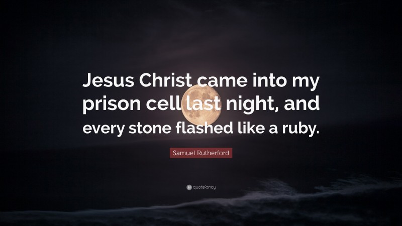 Samuel Rutherford Quote: “Jesus Christ came into my prison cell last night, and every stone flashed like a ruby.”