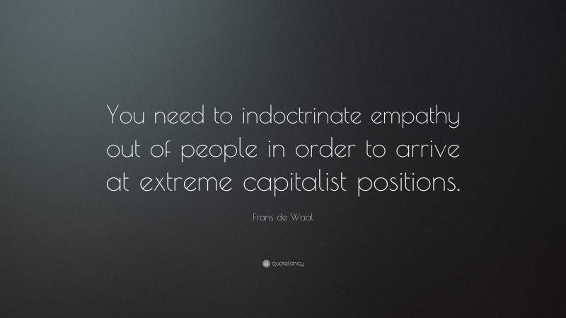 Frans de Waal Quote: “You need to indoctrinate empathy out of people in order to arrive at extreme capitalist positions.”