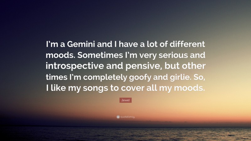Jewel Quote: “I’m a Gemini and I have a lot of different moods. Sometimes I’m very serious and introspective and pensive, but other times I’m completely goofy and girlie. So, I like my songs to cover all my moods.”